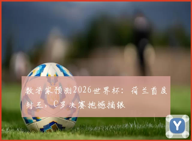 数学家预测2026世界杯：荷兰首度封王，C罗决赛抱憾摘银
