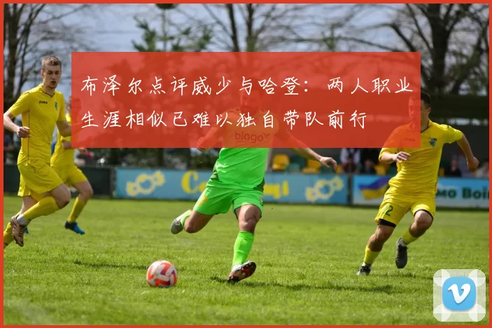 布泽尔点评威少与哈登:两人职业生涯相似已难以独自带队前行