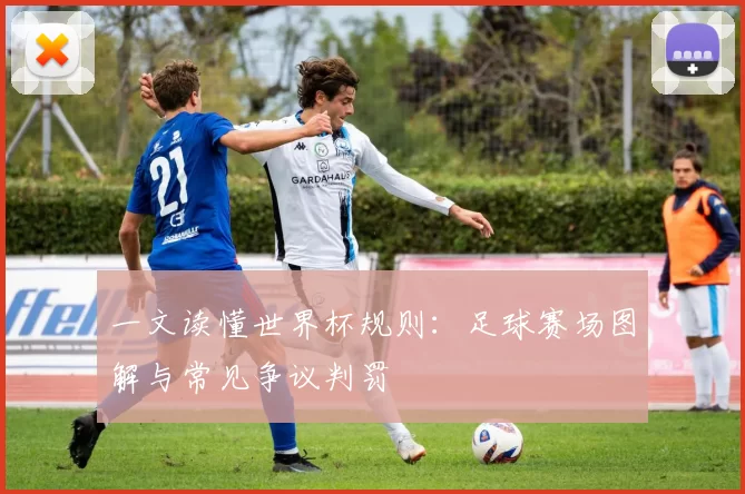 一文读懂世界杯规则:足球赛场图解与常见争议判罚