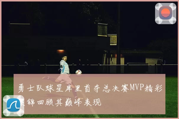 勇士队球星库里首夺总决赛MVP精彩集锦回顾其巅峰表现