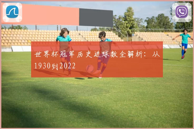 世界杯冠军历史进球数全解析：从1930到2022