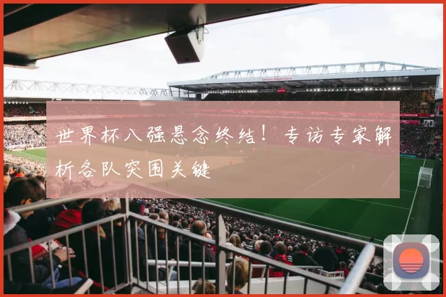 世界杯八强悬念终结!专访专家解析各队突围关键